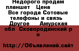 Недорого продам планшет › Цена ­ 9 500 - Все города Сотовые телефоны и связь » Другое   . Амурская обл.,Сковородинский р-н